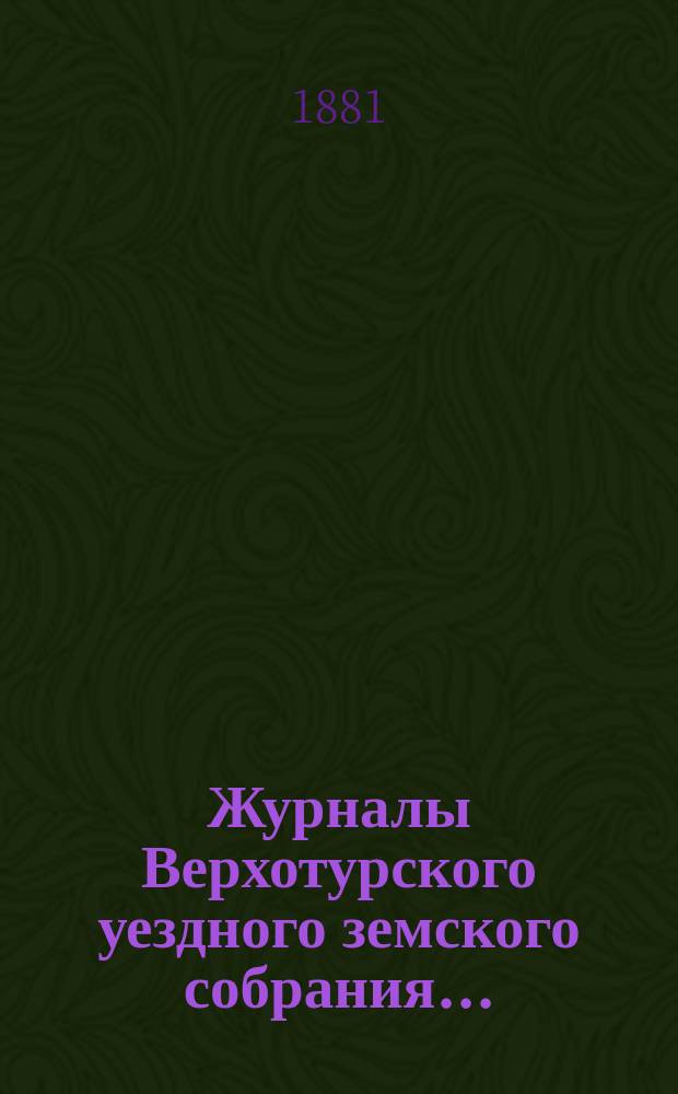 Журналы Верхотурского уездного земского собрания.. : С относящимися к ним докладами и другими документами. VIII чрезвычайного... [1881 года]