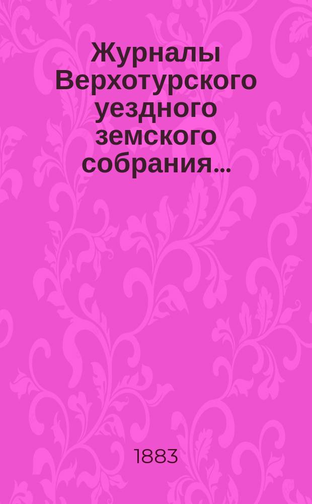 Журналы Верхотурского уездного земского собрания.. : С относящимися к ним докладами и другими документами. XIII очередного... за 1882 года