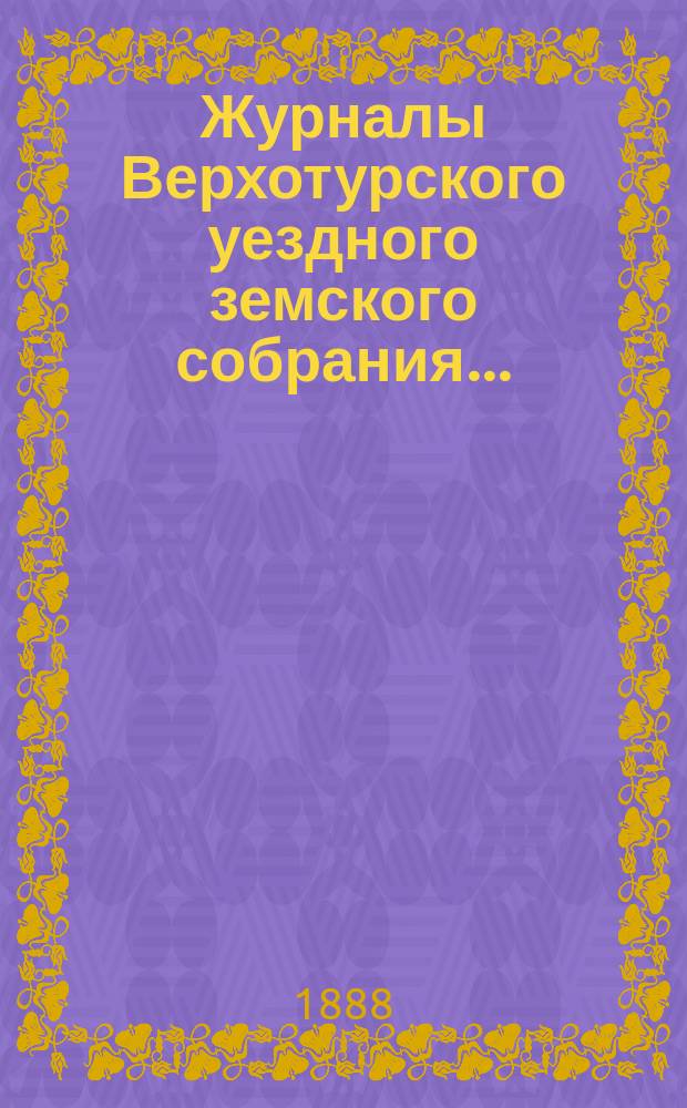 Журналы Верхотурского уездного земского собрания.. : С относящимися к ним докладами и другими документами. XVIII очередного... [за 1887 год]