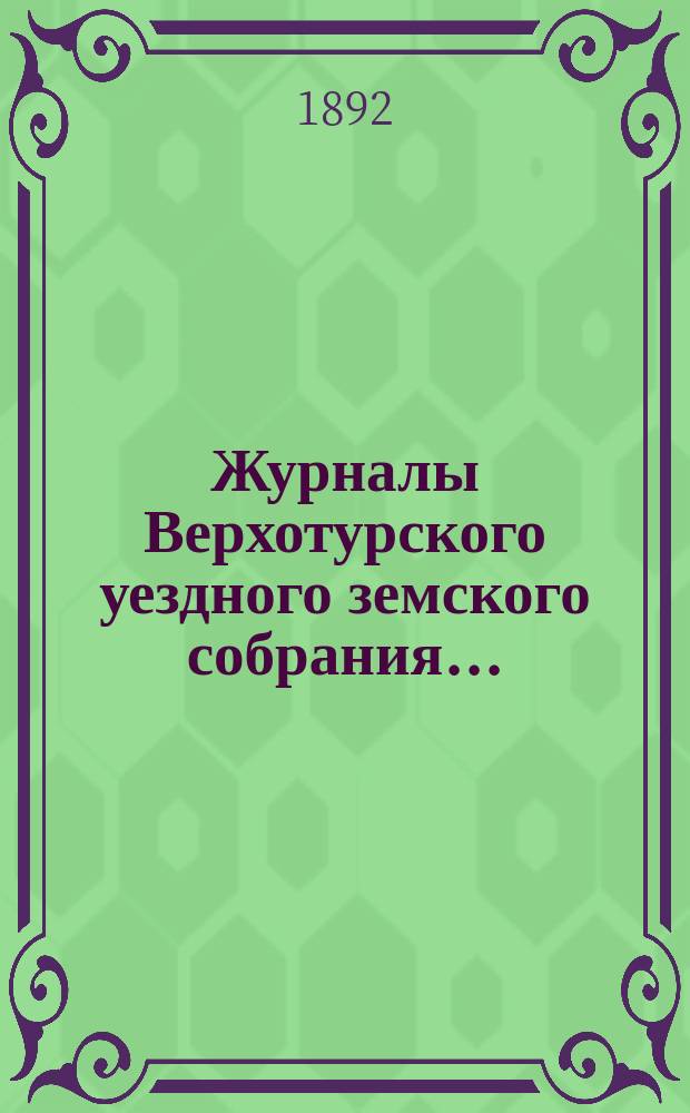 Журналы Верхотурского уездного земского собрания.. : С относящимися к ним докладами и другими документами. XXII очередного... 1891 года
