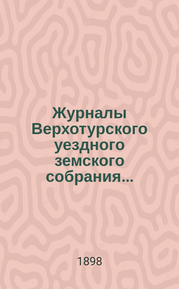 Журналы Верхотурского уездного земского собрания.. : С относящимися к ним докладами и другими документами. XXIX очередной сессии 1898 года...