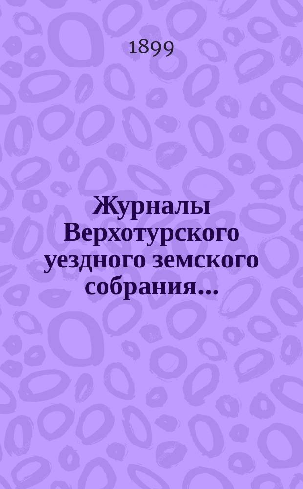 Журналы Верхотурского уездного земского собрания.. : С относящимися к ним докладами и другими документами. XXX очередной сессии 1899 года