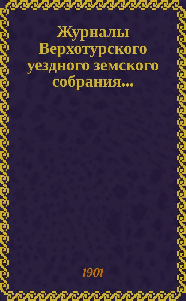Журналы Верхотурского уездного земского собрания.. : С относящимися к ним докладами и другими документами. XXI очередной и XVII чрезвычайной сессии 1900 года