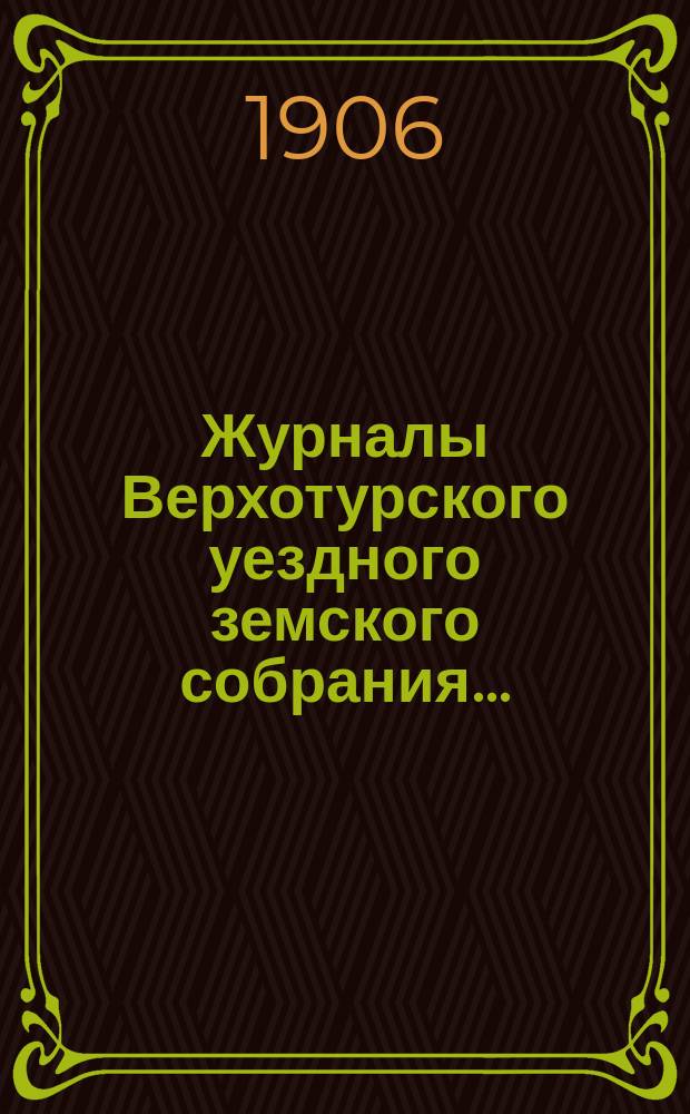 Журналы Верхотурского уездного земского собрания.. : С относящимися к ним докладами и другими документами. XXXVI-й очередной сессии 1905 года. Ч. 1