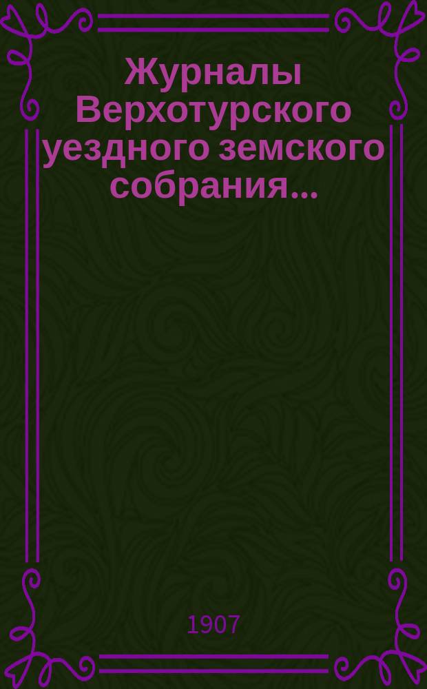 Журналы Верхотурского уездного земского собрания.. : С относящимися к ним докладами и другими документами. XXI чрезвычайного... 1907 года