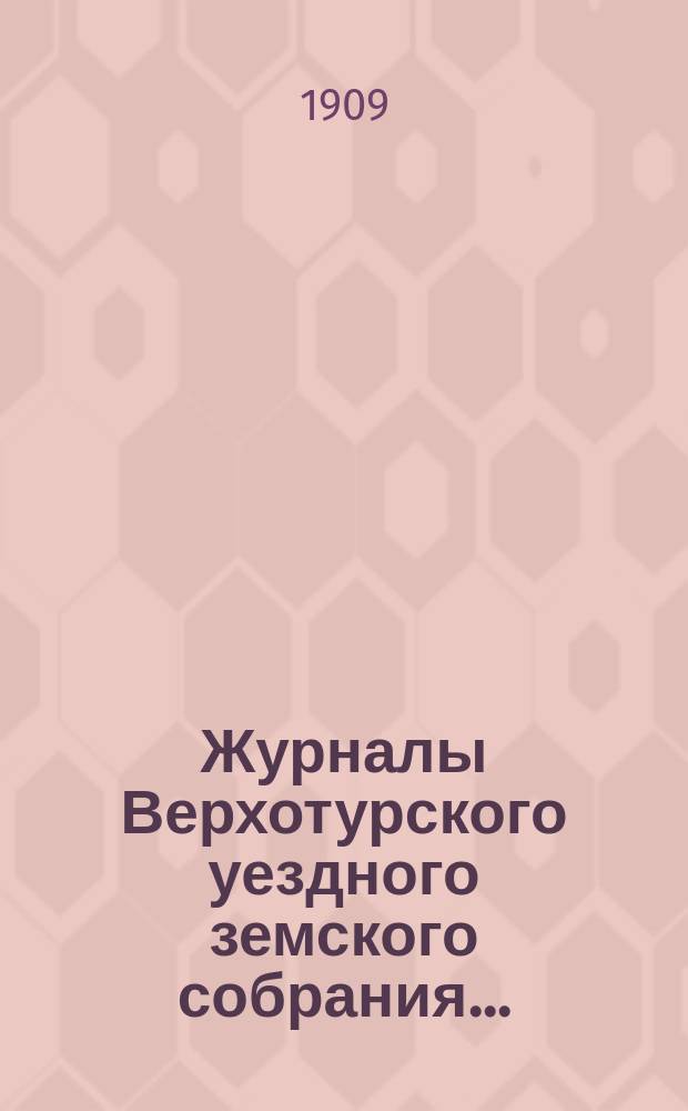 Журналы Верхотурского уездного земского собрания.. : С относящимися к ним докладами и другими документами. XXXX-й очередной сессии 1909 года... Т. 1 : Отчет Управы за 1908 г., смета прихода и расхода на 1910 г.