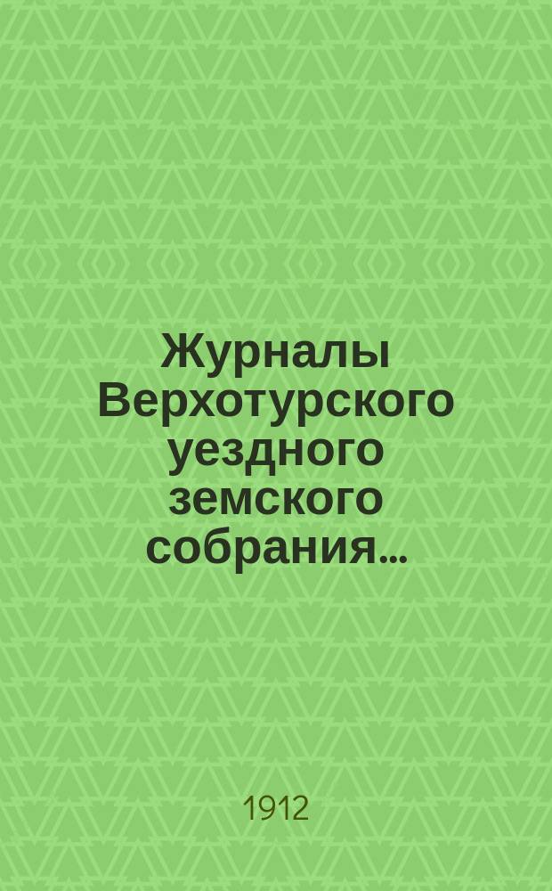 Журналы Верхотурского уездного земского собрания.. : С относящимися к ним докладами и другими документами. XXIV чрезвычайной сессии 1911 и 1912 гг.