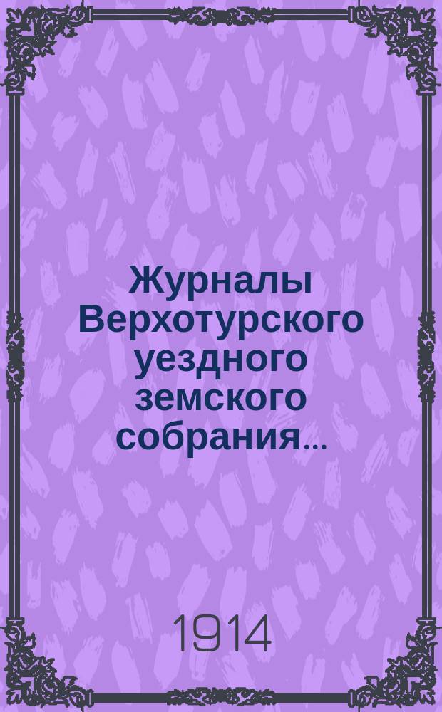 Журналы Верхотурского уездного земского собрания.. : С относящимися к ним докладами и другими документами. 44-й очередной сессии 1913 года