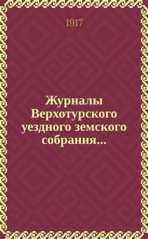 Журналы Верхотурского уездного земского собрания.. : С относящимися к ним докладами и другими документами. 33-й чрезвычайной сессии 1917 г.