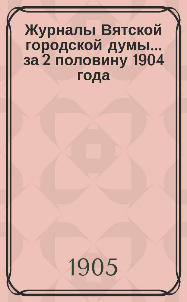 Журналы Вятской городской думы... за 2 половину 1904 года