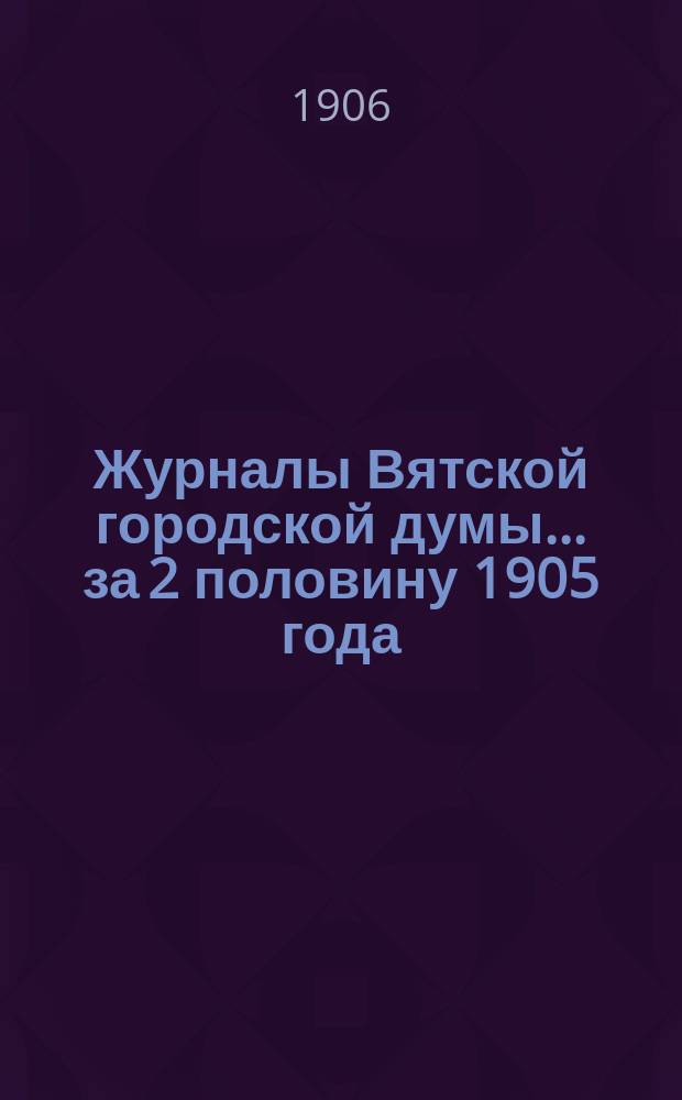 Журналы Вятской городской думы... за 2 половину 1905 года