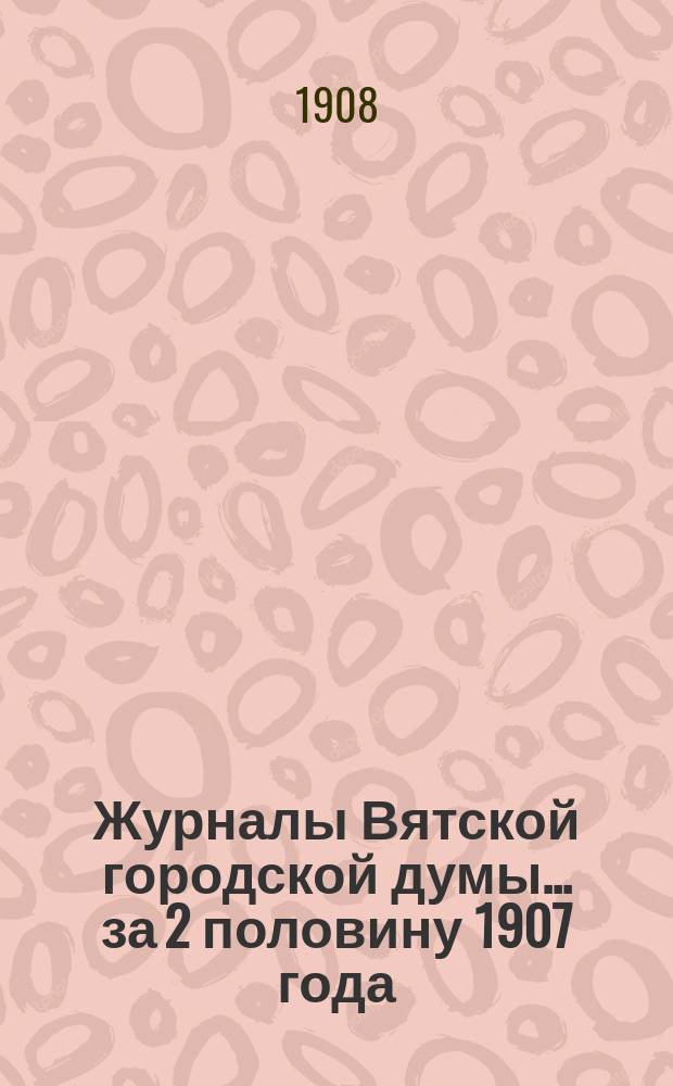 Журналы Вятской городской думы... за 2 половину 1907 года