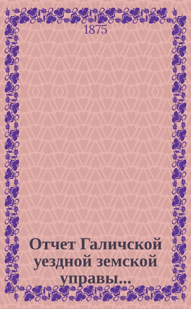 Отчет Галичской уездной земской управы.. : К очередной сессии Земского собрания. за 1874 год
