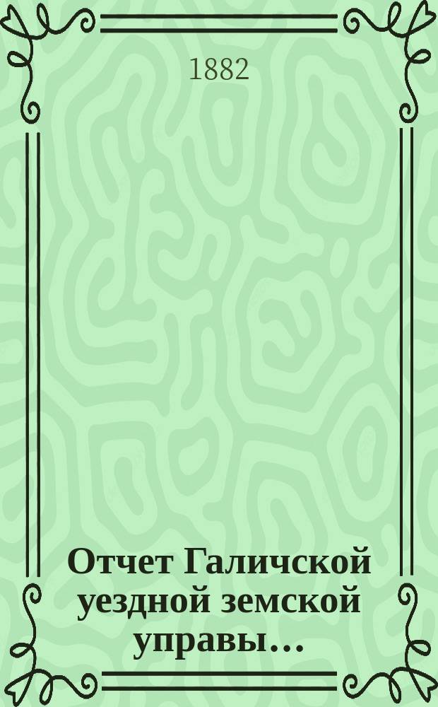 Отчет Галичской уездной земской управы.. : К очередной сессии Земского собрания. за 1881 год