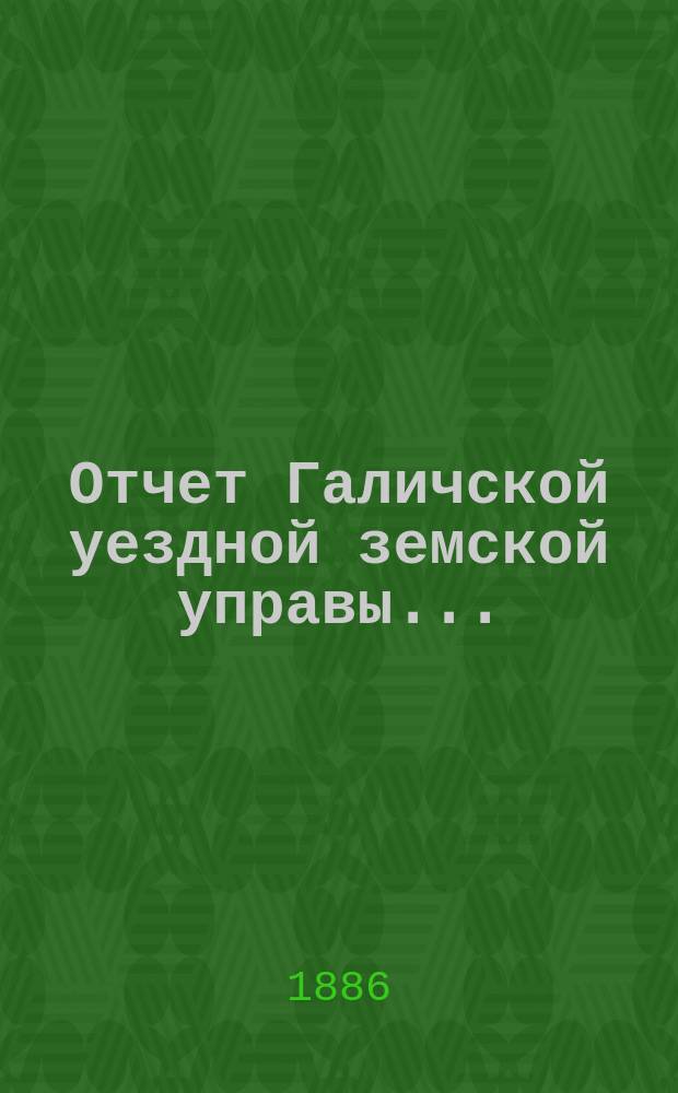 Отчет Галичской уездной земской управы.. : К очередной сессии Земского собрания. за 1885 год