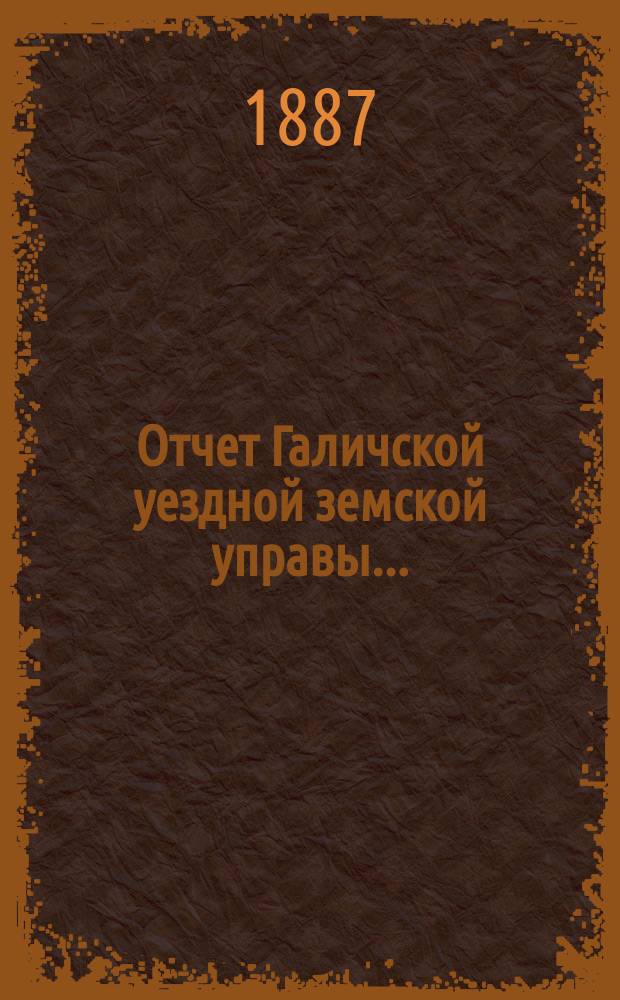 Отчет Галичской уездной земской управы.. : К очередной сессии Земского собрания. за 1886 год
