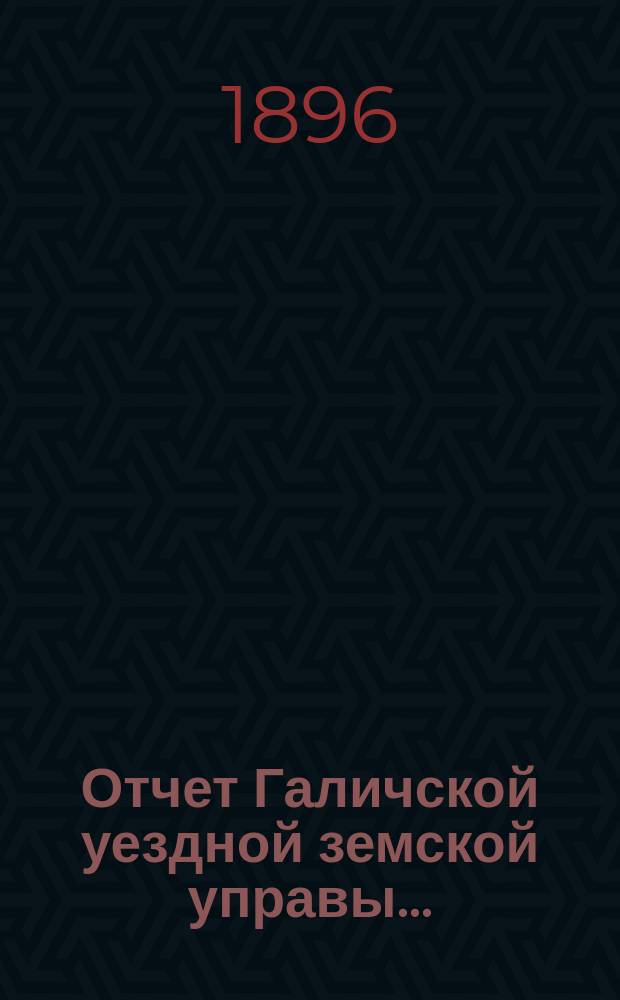 Отчет Галичской уездной земской управы.. : К очередной сессии Земского собрания. за 1895 год : за 1895 год и смета и раскладки на 1897 год