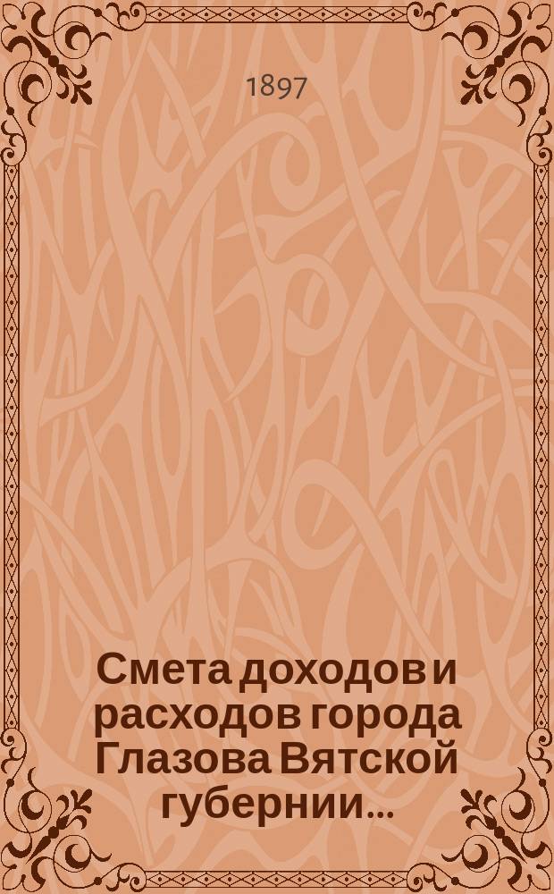 Смета доходов и расходов города Глазова Вятской губернии.. : С прил. на 1897 год