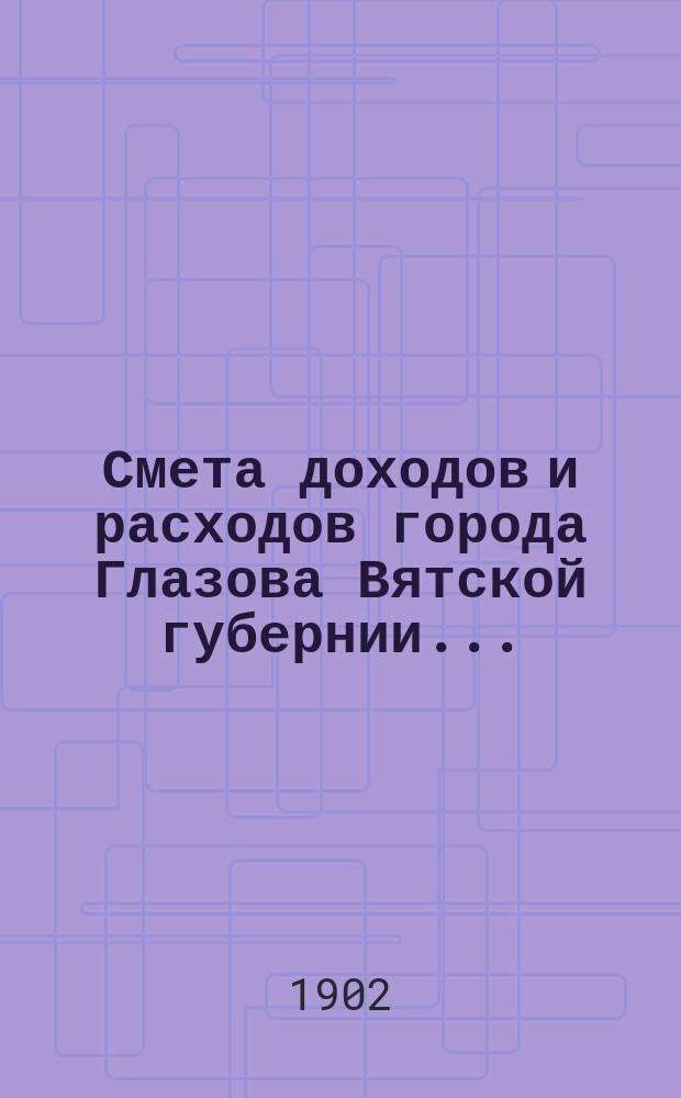 Смета доходов и расходов города Глазова Вятской губернии.. : С прил. на 1902 год