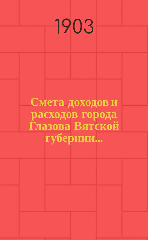 Смета доходов и расходов города Глазова Вятской губернии.. : С прил. на 1903 год