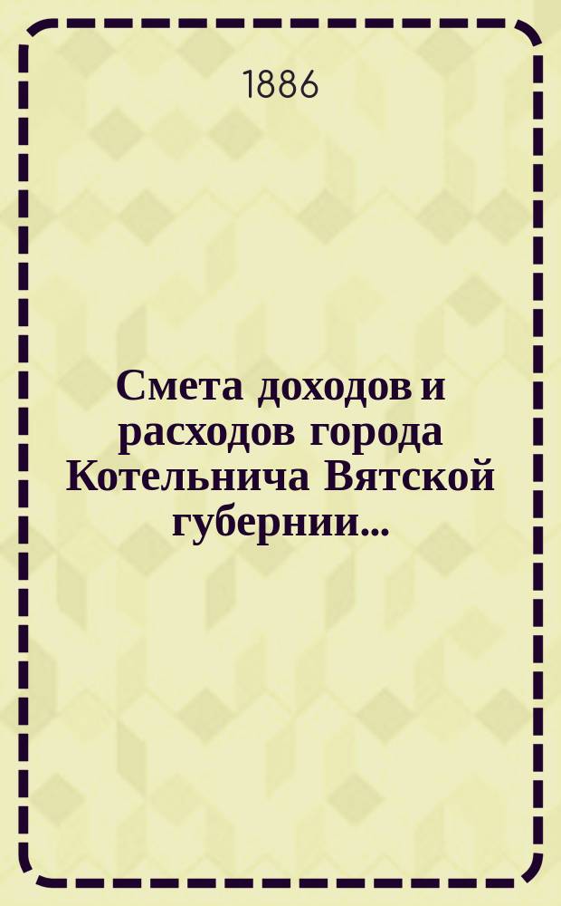 Смета доходов и расходов города Котельнича Вятской губернии.. : [с приложениями]. ... на 1884 год : Дополнительная роспись доходов и расходов по г. Котельничу...