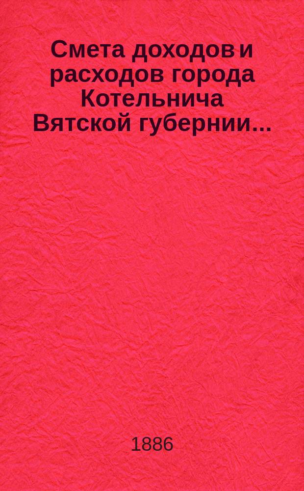 Смета доходов и расходов города Котельнича Вятской губернии.. : [с приложениями]. ... на 1886 год