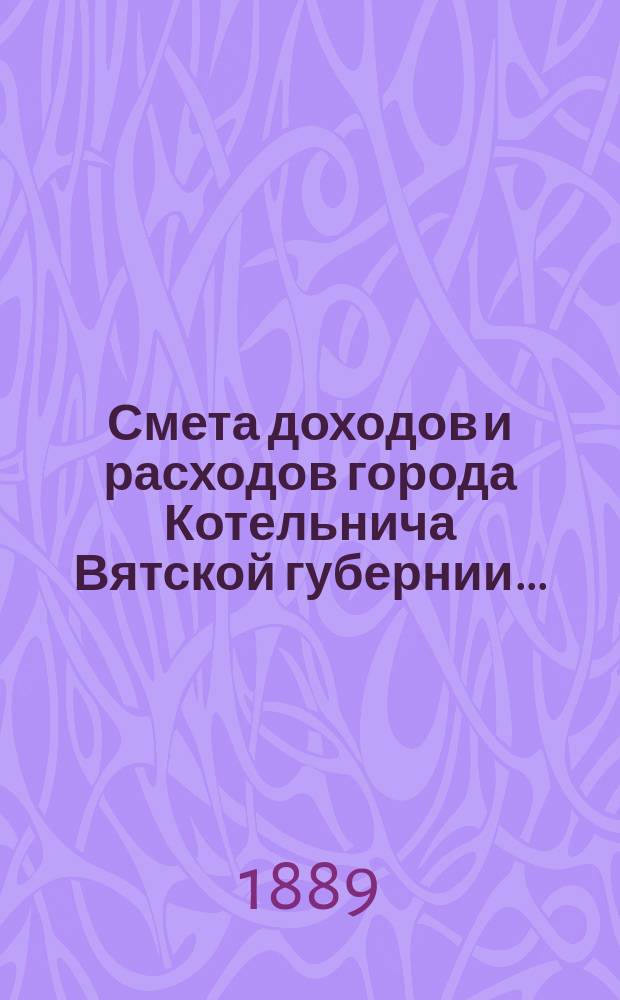 Смета доходов и расходов города Котельнича Вятской губернии.. : [с приложениями]. ... на 1886 год : 1-я дополнительная смета доходов и расходов по г. Котельничу...