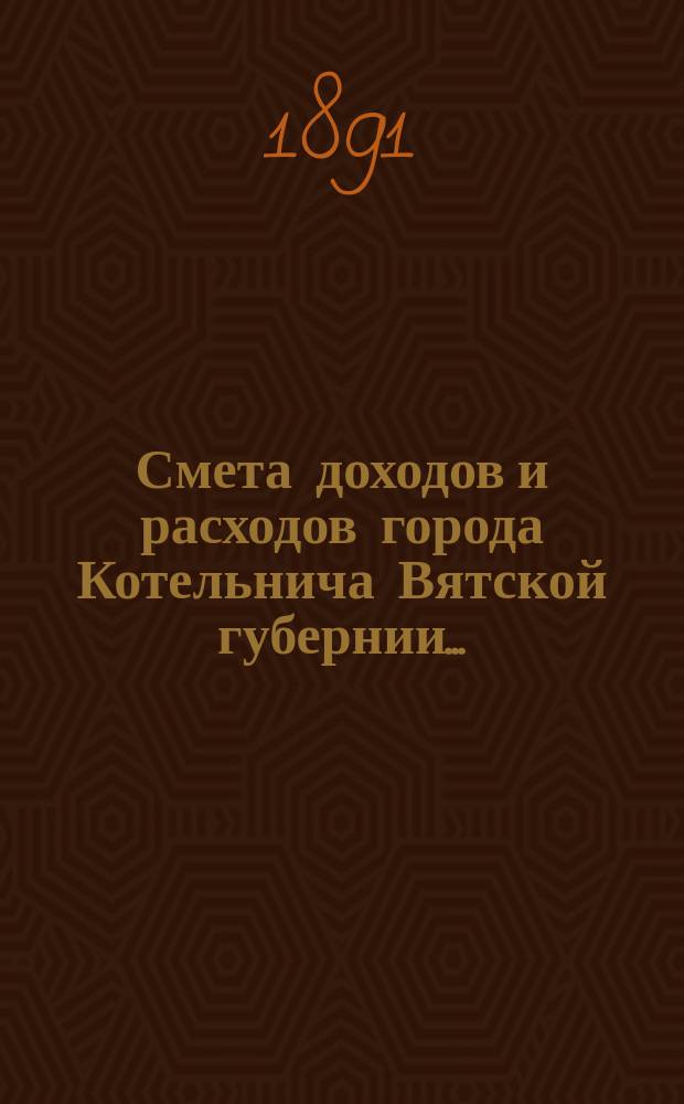 Смета доходов и расходов города Котельнича Вятской губернии.. : [с приложениями]. ... на 1891 год