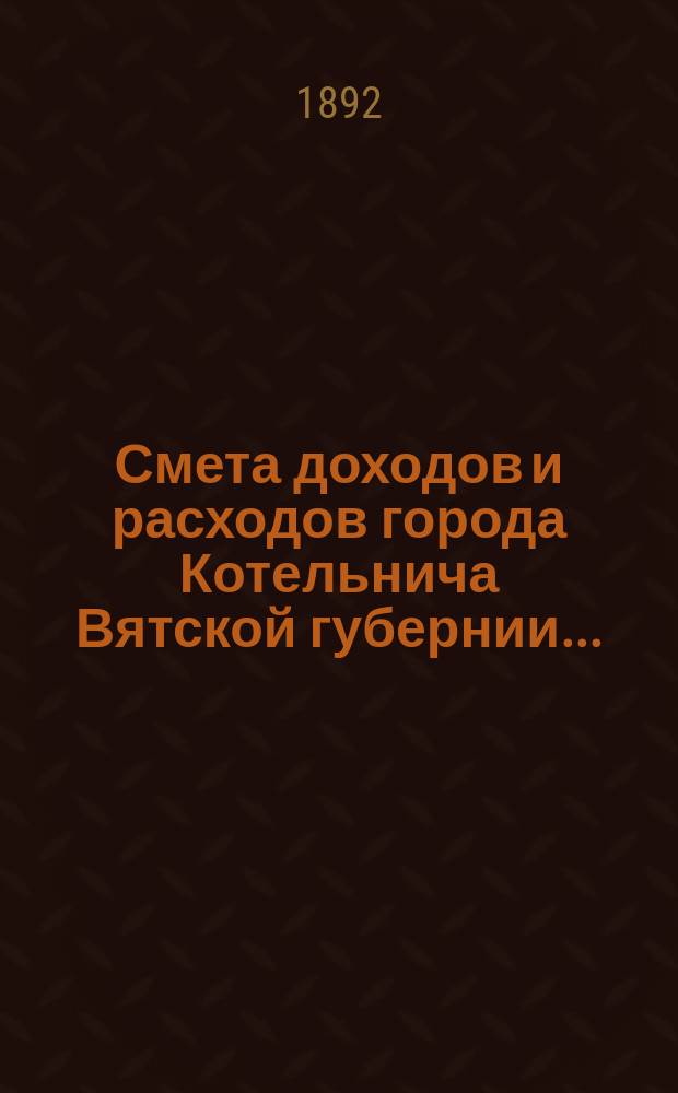 Смета доходов и расходов города Котельнича Вятской губернии.. : [с приложениями]. ... на 1892 год