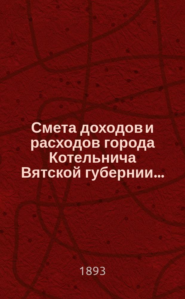 Смета доходов и расходов города Котельнича Вятской губернии.. : [с приложениями]. ... на 1893 год