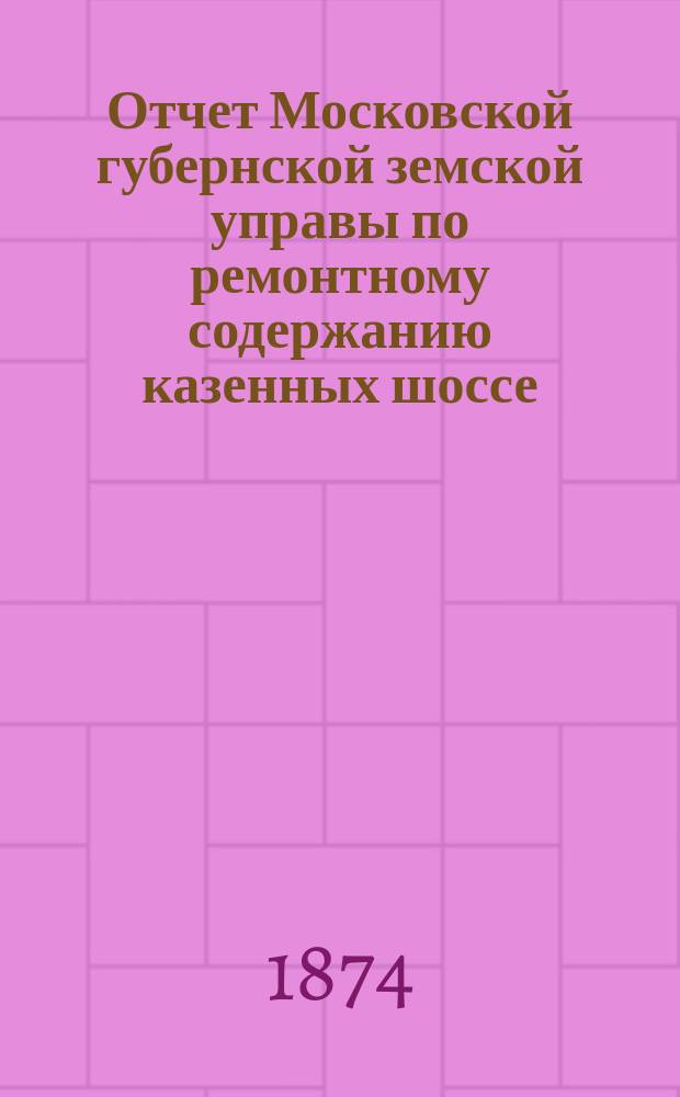 Отчет Московской губернской земской управы по ремонтному содержанию казенных шоссе...
