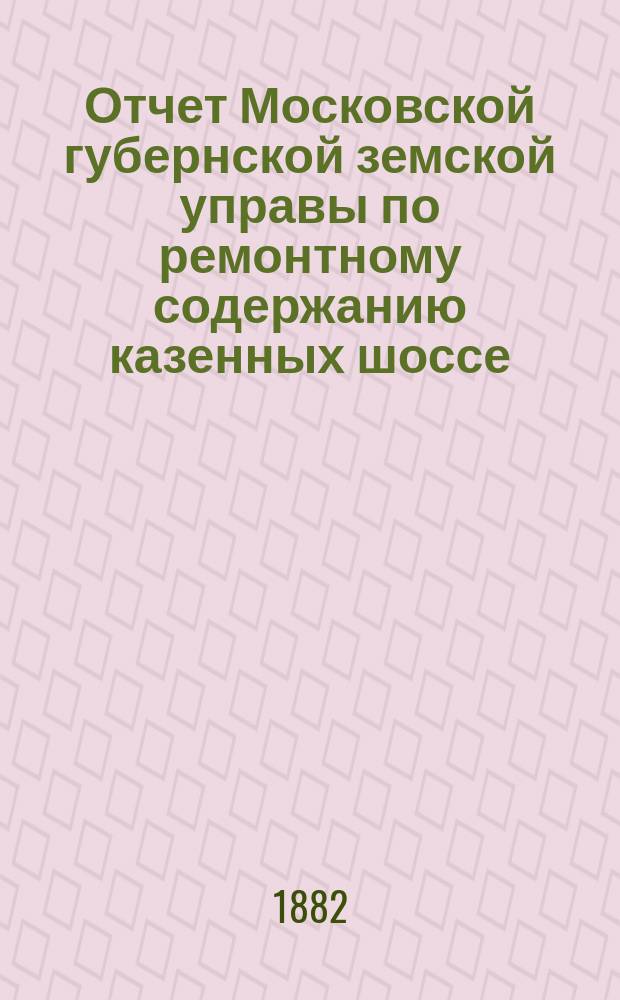 Отчет Московской губернской земской управы по ремонтному содержанию казенных шоссе... за 1881 год