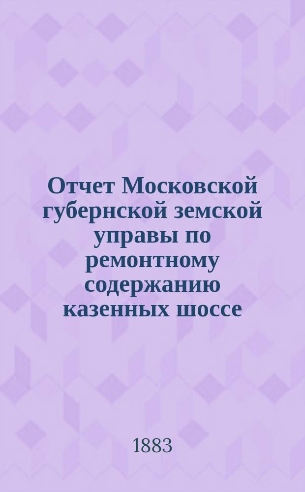 Отчет Московской губернской земской управы по ремонтному содержанию казенных шоссе... за 1882 год