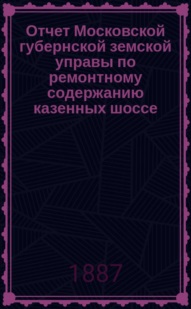 Отчет Московской губернской земской управы по ремонтному содержанию казенных шоссе... за 1886 год