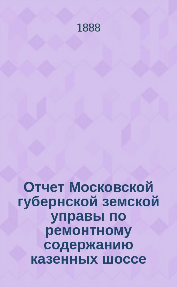 Отчет Московской губернской земской управы по ремонтному содержанию казенных шоссе... за 1887 год