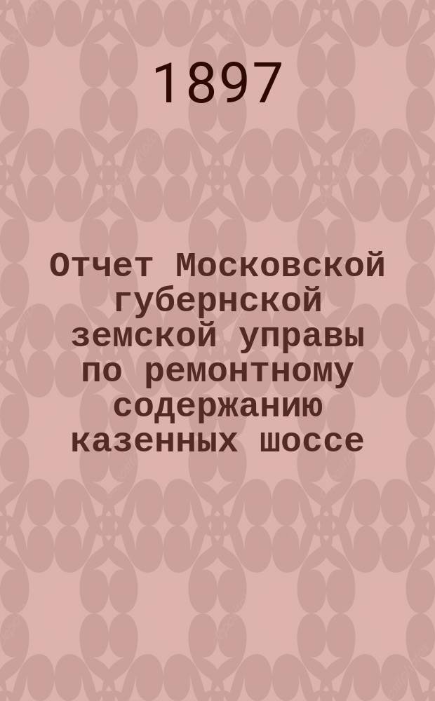 Отчет Московской губернской земской управы по ремонтному содержанию казенных шоссе... за 1896 год