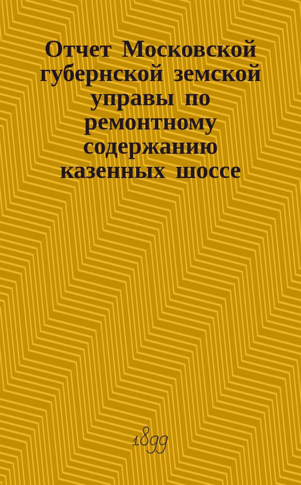 Отчет Московской губернской земской управы по ремонтному содержанию казенных шоссе... за 1898 год
