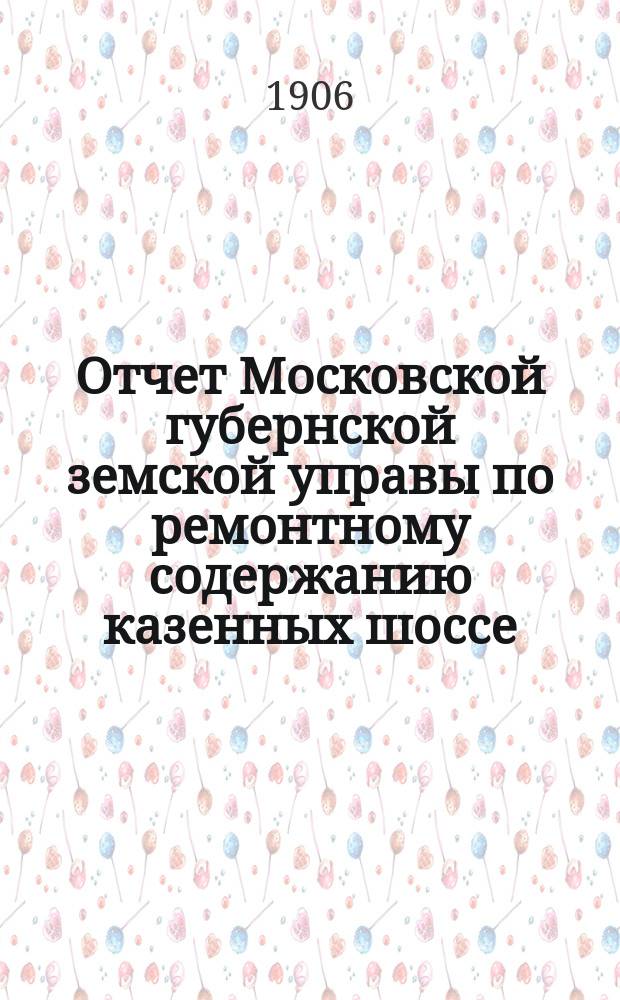 Отчет Московской губернской земской управы по ремонтному содержанию казенных шоссе... за 1905 год