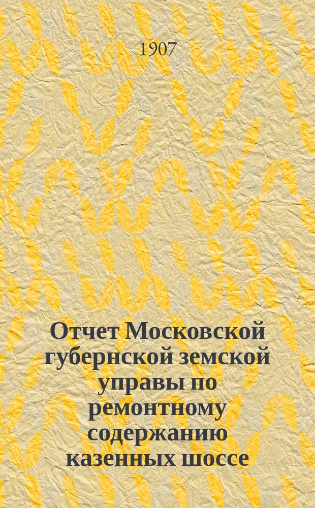 Отчет Московской губернской земской управы по ремонтному содержанию казенных шоссе... за 1906 год