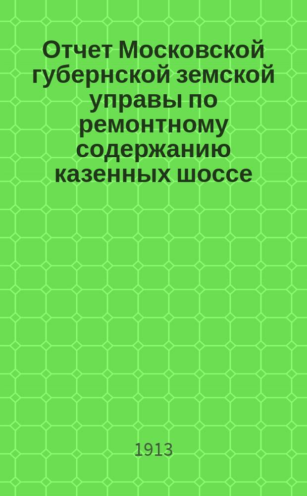 Отчет Московской губернской земской управы по ремонтному содержанию казенных шоссе... за 1912 год