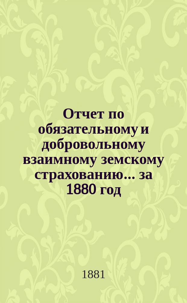 Отчет по обязательному и добровольному взаимному земскому страхованию... ... за 1880 год
