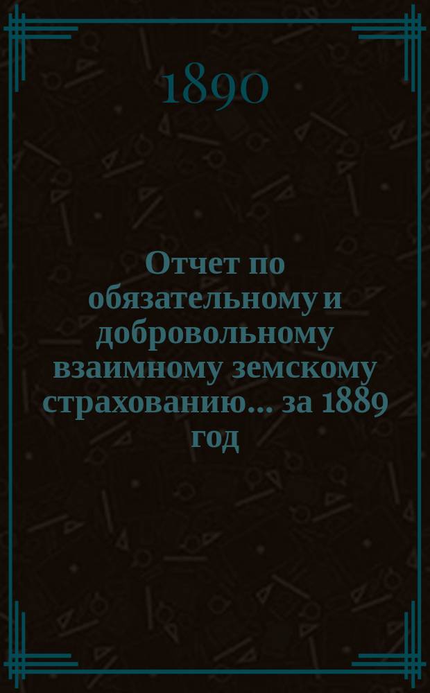 Отчет по обязательному и добровольному взаимному земскому страхованию... ... за 1889 год