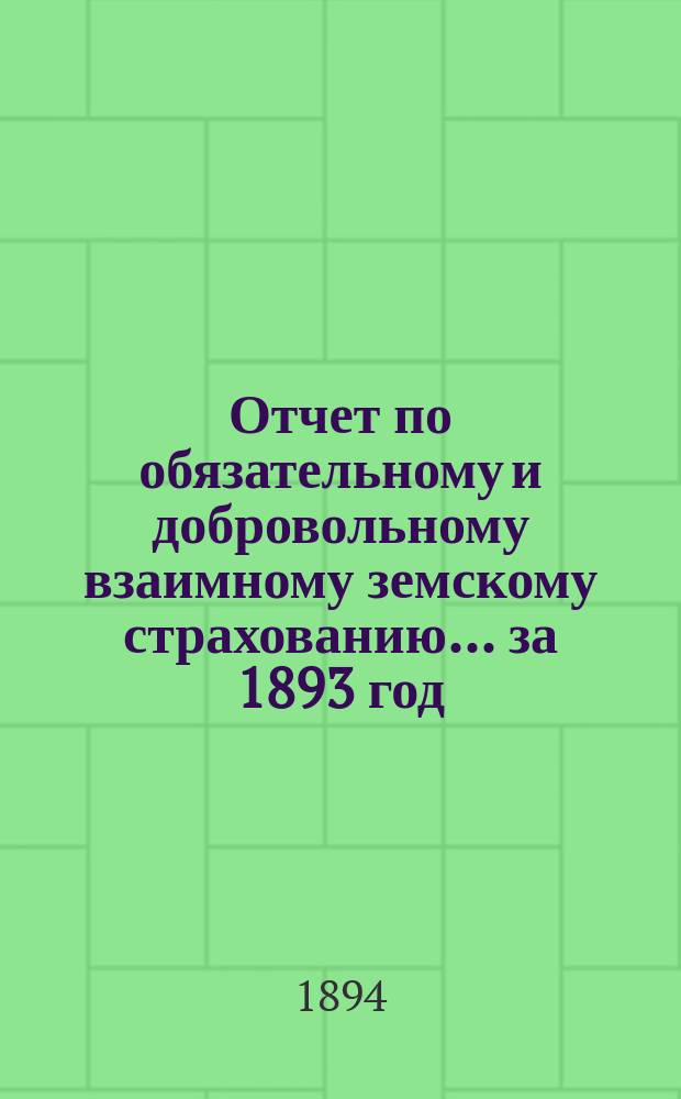 Отчет по обязательному и добровольному взаимному земскому страхованию... ... за 1893 год