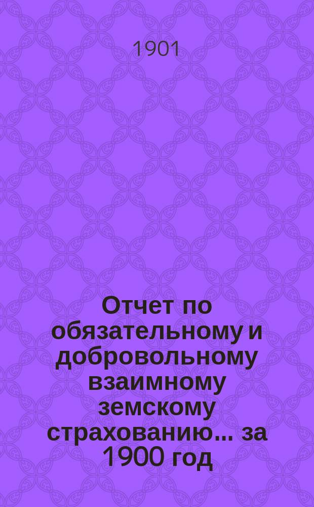 Отчет по обязательному и добровольному взаимному земскому страхованию... ... за 1900 год