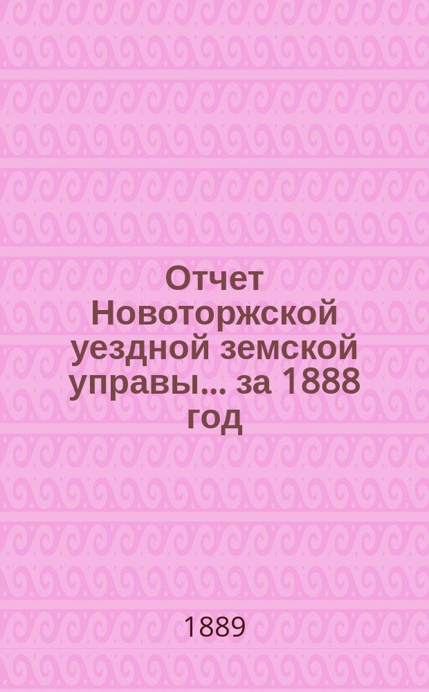 Отчет Новоторжской уездной земской управы... за 1888 год