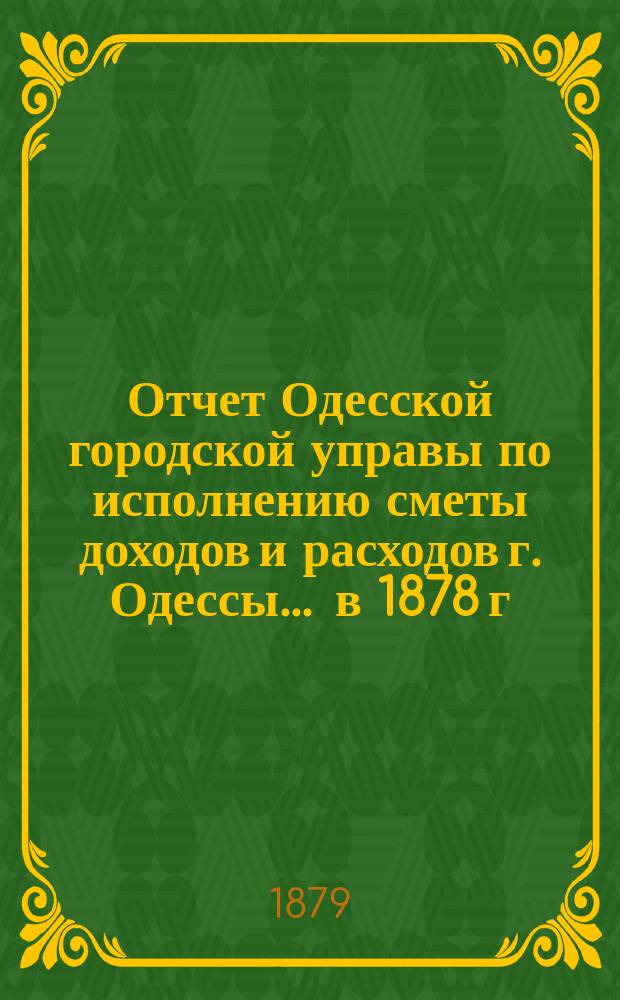 Отчет Одесской городской управы по исполнению сметы доходов и расходов г. Одессы... ... в 1878 г.