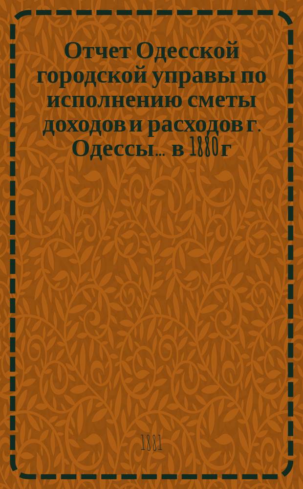 Отчет Одесской городской управы по исполнению сметы доходов и расходов г. Одессы... ... в 1880 г.