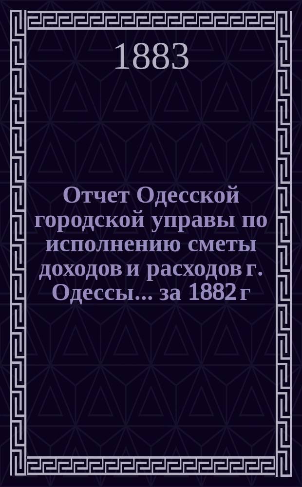 Отчет Одесской городской управы по исполнению сметы доходов и расходов г. Одессы... ... за 1882 г.