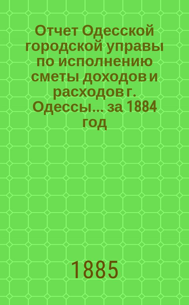 Отчет Одесской городской управы по исполнению сметы доходов и расходов г. Одессы... ... за 1884 год