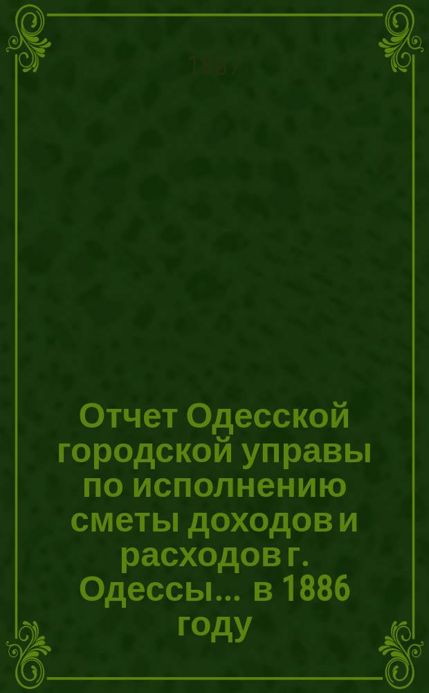 Отчет Одесской городской управы по исполнению сметы доходов и расходов г. Одессы... ... в 1886 году